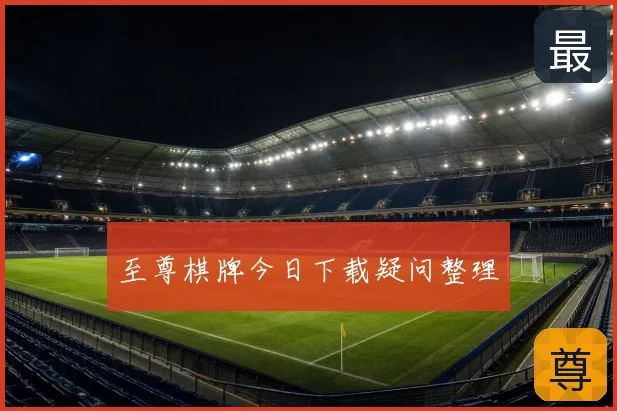 至尊棋牌今日下载疑问整理