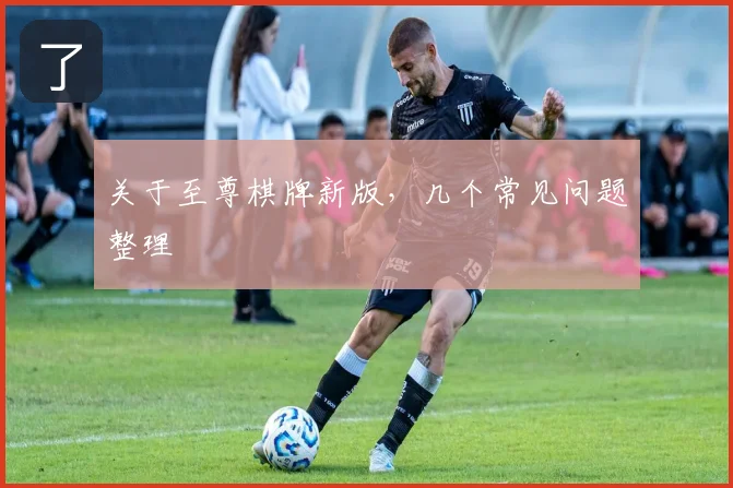 关于至尊棋牌新版,几个常见问题整理